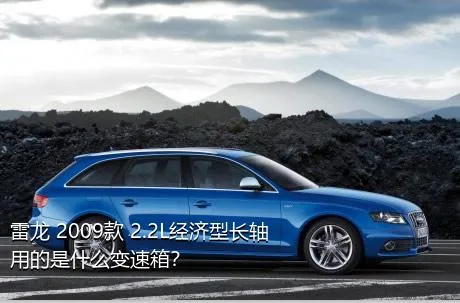 雷龙 2009款 2.2L经济型长轴用的是什么变速箱？