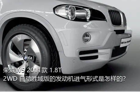 荣威W5 2011款 1.8T 2WD 自动胜域版的发动机进气形式是怎样的？