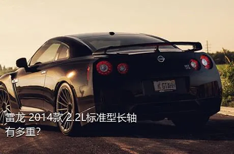 雷龙 2014款 2.2L标准型长轴有多重？