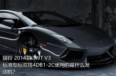 瑞铃 2014款 1.9T V3标准型标双排4DB1-2C使用的是什么发动机？