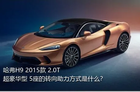 哈弗H9 2015款 2.0T 超豪华型 5座的转向助力方式是什么？