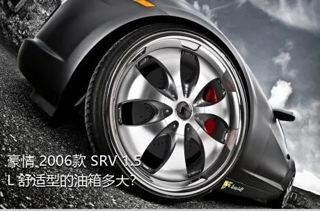 豪情 2006款 SRV 1.5L 舒适型的油箱多大？