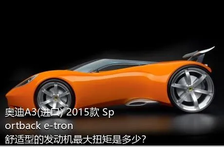 奥迪A3(进口) 2015款 Sportback e-tron 舒适型的发动机最大扭矩是多少？