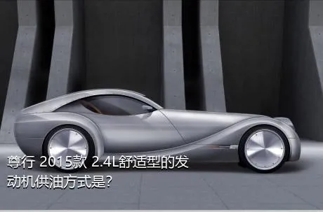 尊行 2015款 2.4L舒适型的发动机供油方式是？