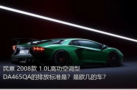 民意 2008款 1.0L高功空调型DA465QA的排放标准是？是欧几的车？