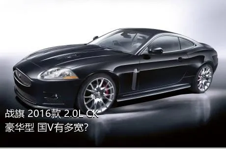 战旗 2016款 2.0L CK豪华型 国V有多宽？