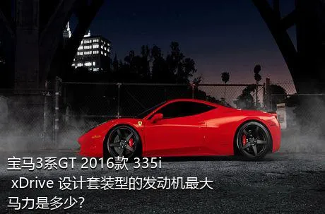 宝马3系GT 2016款 335i xDrive 设计套装型的发动机最大马力是多少？