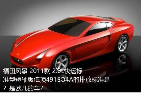 福田风景 2011款 2.0L快运标准型短轴版低顶491EQ4A的排放标准是？是欧几的车？