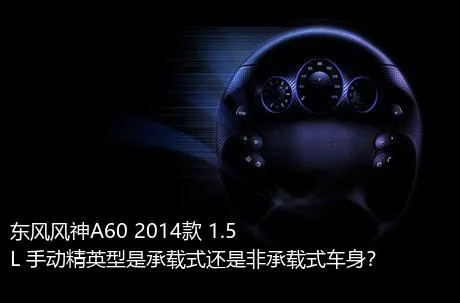 东风风神A60 2014款 1.5L 手动精英型是承载式还是非承载式车身？