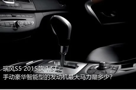 瑞风S5 2015款 1.5T 手动豪华智能型的发动机最大马力是多少？