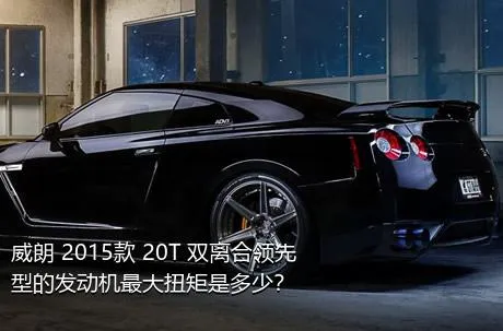 威朗 2015款 20T 双离合领先型的发动机最大扭矩是多少？