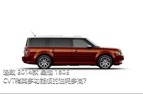 逸致 2014款 星耀 180E CVT精英多功能版的油耗多高？