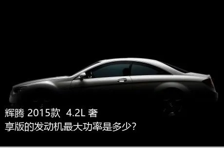 辉腾 2015款  4.2L 奢享版的发动机最大功率是多少？