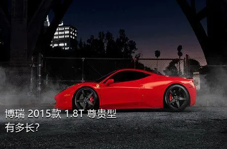 博瑞 2015款 1.8T 尊贵型有多长？