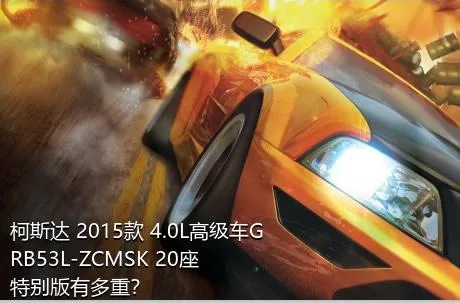 柯斯达 2015款 4.0L高级车GRB53L-ZCMSK 20座特别版有多重？