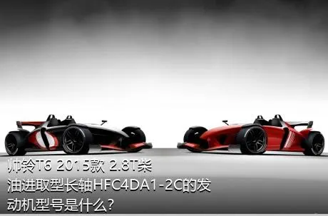 帅铃T6 2015款 2.8T柴油进取型长轴HFC4DA1-2C的发动机型号是什么？