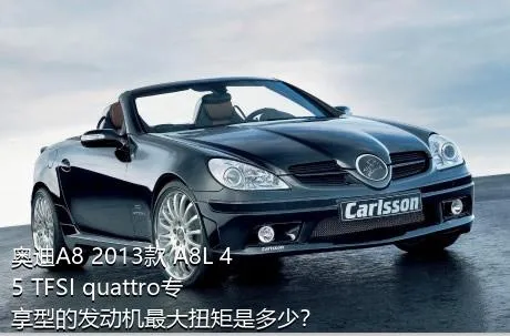 奥迪A8 2013款 A8L 45 TFSI quattro专享型的发动机最大扭矩是多少？