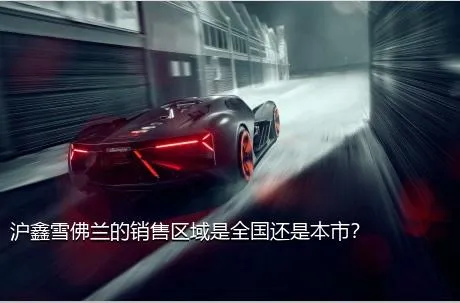 沪鑫雪佛兰的销售区域是全国还是本市？