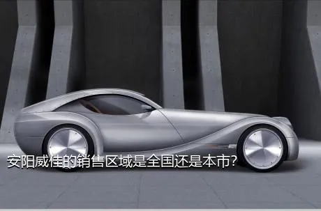 安阳威佳的销售区域是全国还是本市？