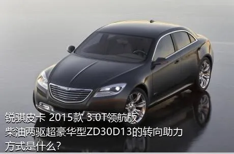 锐骐皮卡 2015款 3.0T领航版柴油两驱超豪华型ZD30D13的转向助力方式是什么？