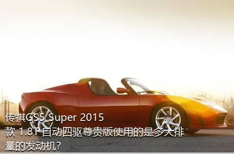 传祺GS5 Super 2015款 1.8T 自动四驱尊贵版使用的是多大排量的发动机？