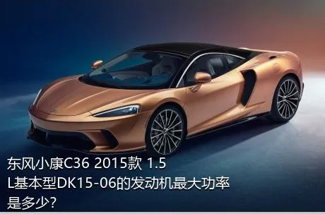 东风小康C36 2015款 1.5L基本型DK15-06的发动机最大功率是多少？