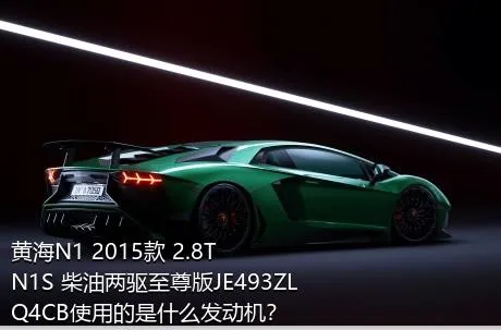 黄海N1 2015款 2.8T N1S 柴油两驱至尊版JE493ZLQ4CB使用的是什么发动机？