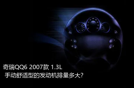 奇瑞QQ6 2007款 1.3L 手动舒适型的发动机排量多大？
