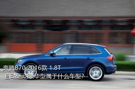 奔腾B70 2016款 1.8T 自动运动豪华型属于什么车型？
