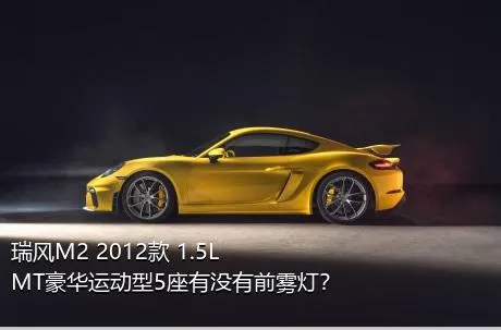 瑞风M2 2012款 1.5L MT豪华运动型5座有没有前雾灯？