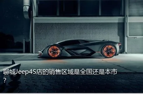 聊城Jeep4S店的销售区域是全国还是本市？