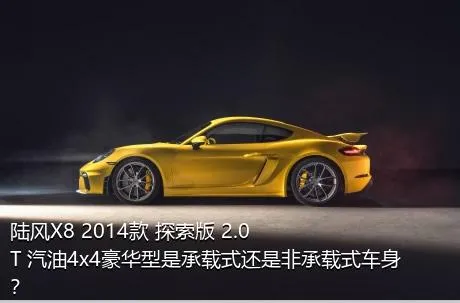 陆风X8 2014款 探索版 2.0T 汽油4x4豪华型是承载式还是非承载式车身？