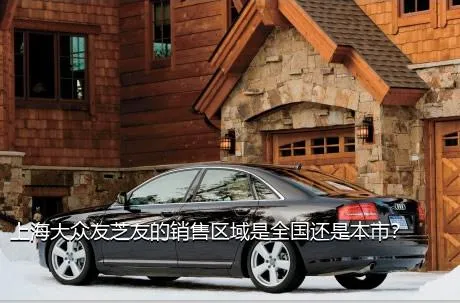 上海大众友芝友的销售区域是全国还是本市？