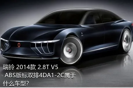 瑞铃 2014款 2.8T V5 ABS版标双排4DA1-2C属于什么车型？