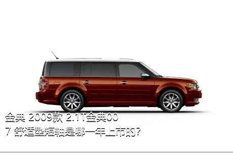 金典 2009款 2.1T金典007 舒适型短轴是哪一年上市的？