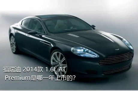 福瑞迪 2014款 1.6L AT Premium是哪一年上市的？
