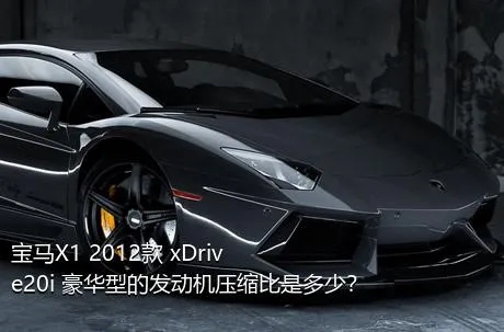 宝马X1 2012款 xDrive20i 豪华型的发动机压缩比是多少？