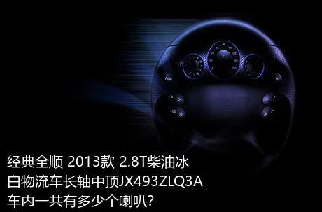 经典全顺 2013款 2.8T柴油冰白物流车长轴中顶JX493ZLQ3A车内一共有多少个喇叭？