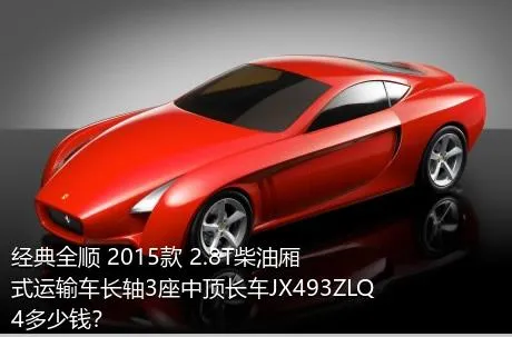 经典全顺 2015款 2.8T柴油厢式运输车长轴3座中顶长车JX493ZLQ4多少钱？