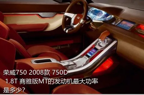 荣威750 2008款 750D 1.8T 商雅版MT的发动机最大功率是多少？