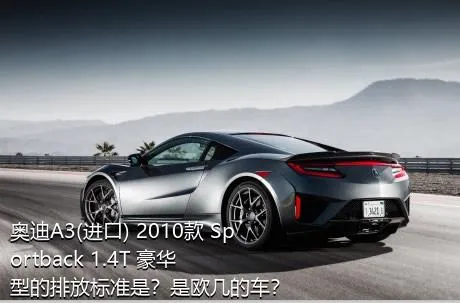 奥迪A3(进口) 2010款 Sportback 1.4T 豪华型的排放标准是？是欧几的车？