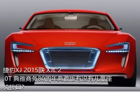 捷豹XJ 2015款 XJL 2.0T 典雅商务80周年典藏版有没有儿童座椅接口？