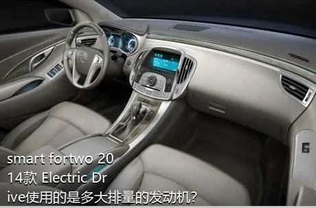 smart fortwo 2014款 Electric Drive使用的是多大排量的发动机？
