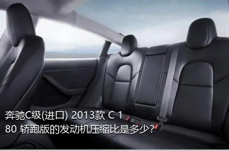 奔驰C级(进口) 2013款 C 180 轿跑版的发动机压缩比是多少？