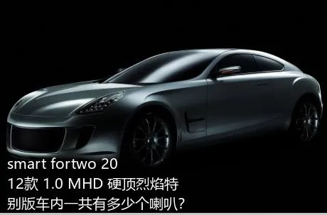 smart fortwo 2012款 1.0 MHD 硬顶烈焰特别版车内一共有多少个喇叭？