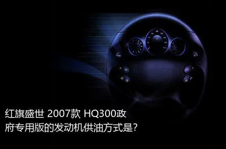 红旗盛世 2007款 HQ300政府专用版的发动机供油方式是？