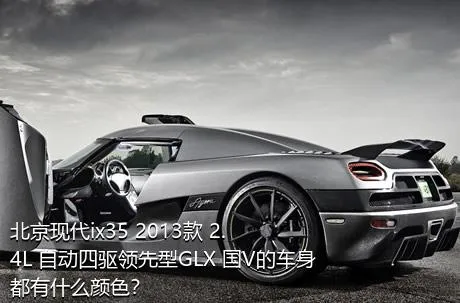 北京现代ix35 2013款 2.4L 自动四驱领先型GLX 国V的车身都有什么颜色？