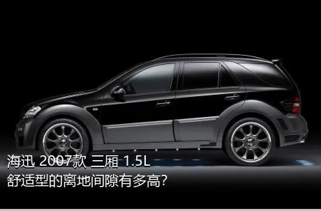 海迅 2007款 三厢 1.5L 舒适型的离地间隙有多高？
