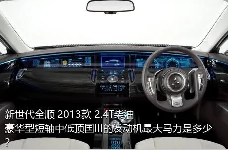 新世代全顺 2013款 2.4T柴油豪华型短轴中低顶国III的发动机最大马力是多少？