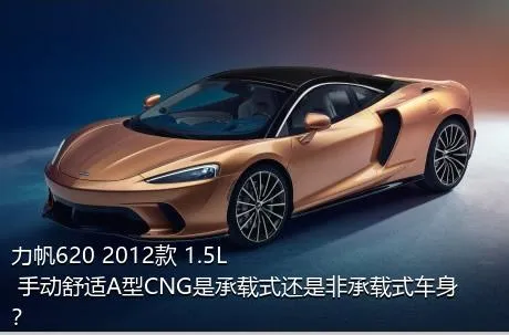 力帆620 2012款 1.5L 手动舒适A型CNG是承载式还是非承载式车身？